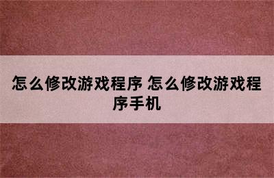 怎么修改游戏程序 怎么修改游戏程序手机